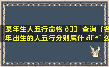 某年生人五行命格 🌴 查询（各年出生的人五行分别属什 🪴 么）